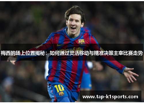 梅西的场上位置揭秘：如何通过灵活移动与精准决策主宰比赛走势