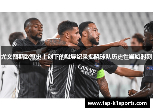 尤文图斯欧冠史上创下的耻辱纪录揭晓球队历史性尴尬时刻