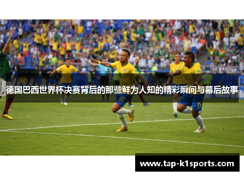 德国巴西世界杯决赛背后的那些鲜为人知的精彩瞬间与幕后故事