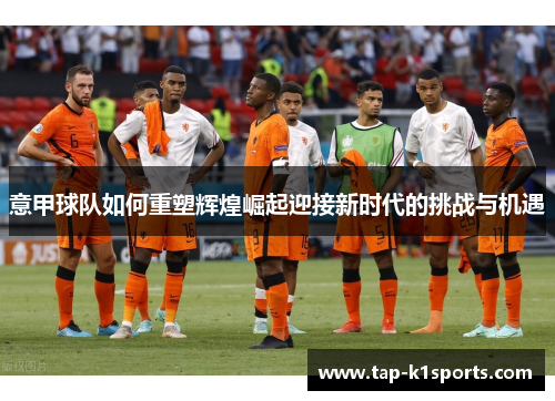 意甲球队如何重塑辉煌崛起迎接新时代的挑战与机遇