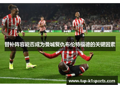 替补阵容能否成为曼城复仇布伦特福德的关键因素