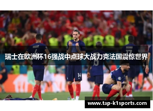 瑞士在欧洲杯16强战中点球大战力克法国震惊世界