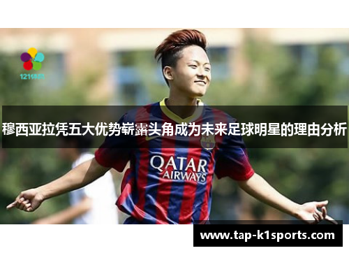 穆西亚拉凭五大优势崭露头角成为未来足球明星的理由分析