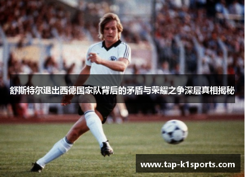 舒斯特尔退出西德国家队背后的矛盾与荣耀之争深层真相揭秘