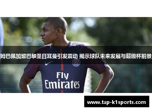 姆巴佩加盟巴黎圣日耳曼引发震动 揭示球队未来发展与超级杯前景