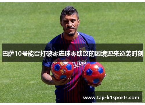 巴萨10号能否打破零进球零助攻的困境迎来逆袭时刻