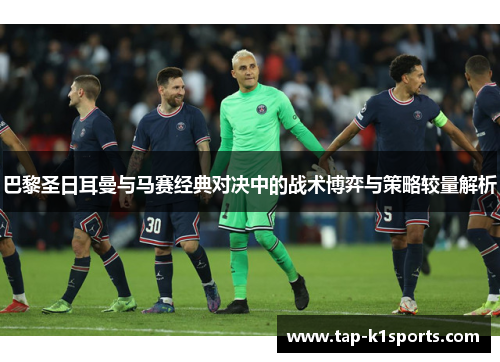 巴黎圣日耳曼与马赛经典对决中的战术博弈与策略较量解析