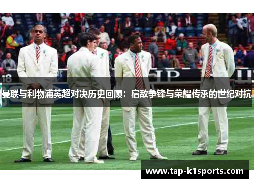 曼联与利物浦英超对决历史回顾：宿敌争锋与荣耀传承的世纪对抗