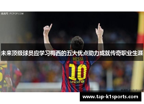 未来顶级球员应学习梅西的五大优点助力成就传奇职业生涯