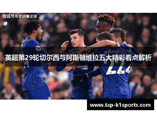 英超第29轮切尔西与阿斯顿维拉五大精彩看点解析