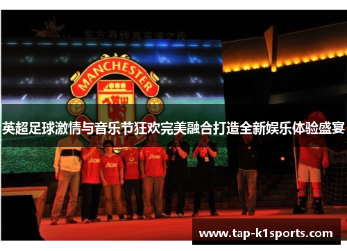 英超足球激情与音乐节狂欢完美融合打造全新娱乐体验盛宴